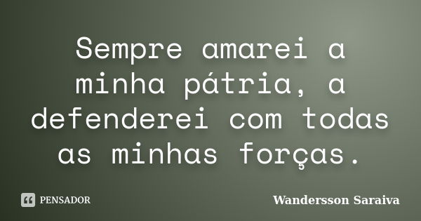 Sempre amarei a minha pátria, a defenderei com todas as minhas forças.... Frase de Wandersson Saraiva.