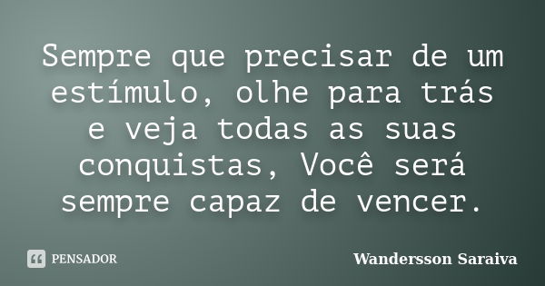 Sempre que precisar de um estímulo, olhe para trás e veja todas as suas conquistas, Você será sempre capaz de vencer.... Frase de Wandersson Saraiva.