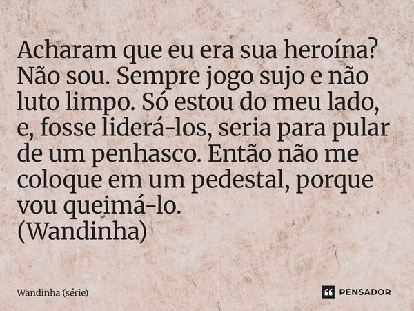 ⁠Acharam que eu era sua heroína? Não sou. Sempre jogo sujo e não luto limpo. Só estou do meu lado, e, fosse liderá-los, seria para pular de um penhasco. Então n... Frase de Wandinha (série).