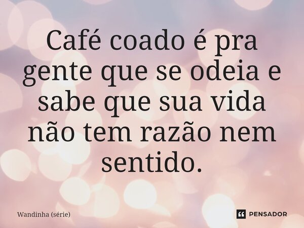 Café coado é pra gente que se odeia e sabe que sua vida não tem razão nem sentido.... Frase de Wandinha (série).