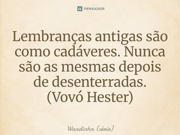 ⁠Lembranças antigas são como cadáveres. Nunca são as mesmas depois de desenterradas. (Vovó Hester)... Frase de Wandinha (série).