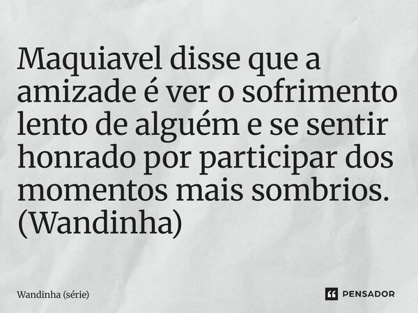 ⁠Maquiavel disse que a amizade é ver o sofrimento lento de alguém e se sentir honrado por participar dos momentos mais sombrios. (Wandinha)... Frase de Wandinha (série).