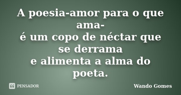 A poesia-amor para o que ama- é um copo de néctar que se derrama e alimenta a alma do poeta.... Frase de Wando Gomes.