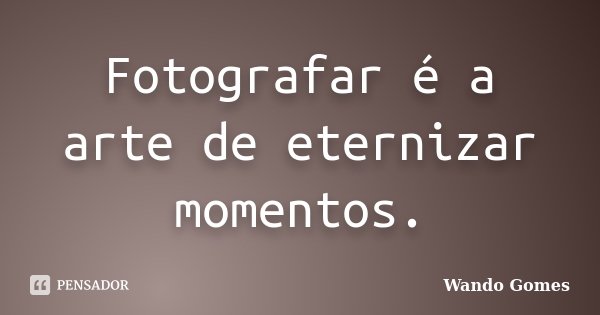 Fotografar é a arte de eternizar momentos.... Frase de Wando Gomes.