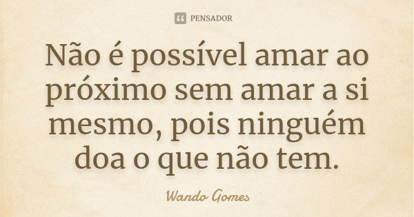 Não é possível amar ao próximo sem amar a si mesmo, pois ninguém doa o que não tem.... Frase de Wando Gomes.