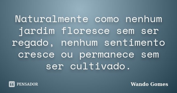 Naturalmente como nenhum jardim floresce sem ser regado, nenhum sentimento cresce ou permanece sem ser cultivado.... Frase de Wando Gomes.