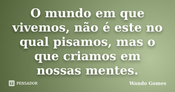 O mundo em que vivemos, não é este no qual pisamos, mas o que criamos em nossas mentes.... Frase de Wando Gomes.