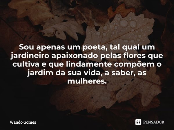 ⁠
Sou apenas um poeta, tal qual um jardineiro apaixonado pelas flores que cultiva e que lindamente compõem o jardim da sua vida, a saber, as mulheres.... Frase de Wando Gomes.