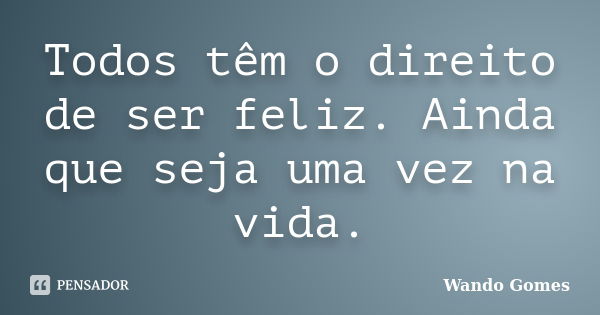 Todos têm o direito de ser feliz. Ainda que seja uma vez na vida.... Frase de Wando Gomes.