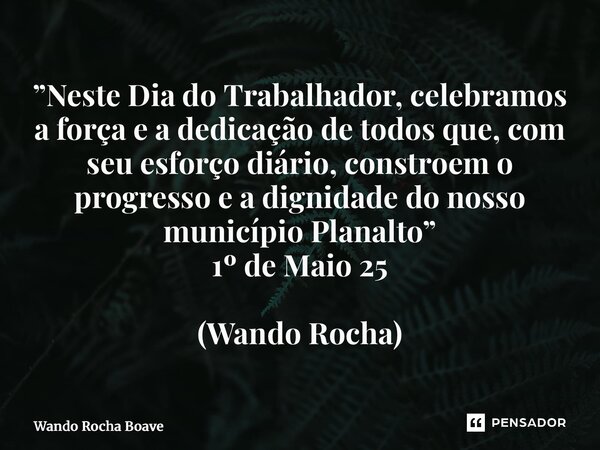 ⁠”Neste Dia do Trabalhador, celebramos a força e a dedicação de todos que, com seu esforço diário, constroem o progresso e a dignidade do nosso município Planal... Frase de Wando Rocha Boaventura.