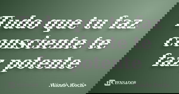 Tudo que tu faz consciente te faz potente... Frase de Wando Rocha.