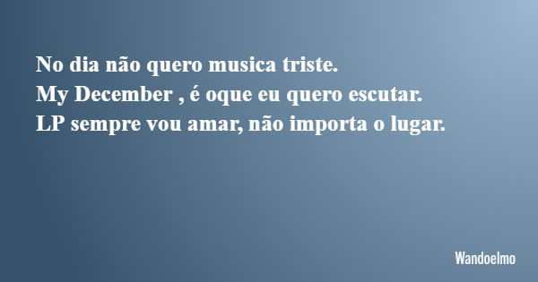 No dia não quero musica triste. My December , é oque eu quero escutar. LP sempre vou amar, não importa o lugar.... Frase de Wandoelmo.