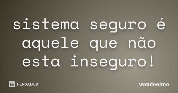 sistema seguro é aquele que não esta inseguro!... Frase de wandoelmo.