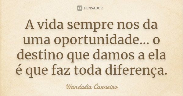 A vida sempre nos da uma oportunidade... o destino que damos a ela é que faz toda diferença.... Frase de Wandreia Carneiro.