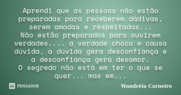 Aprendi que as pessoas não estão preparadas para receberem dádivas, serem amadas e respeitadas... Não estão preparadas para ouvirem verdades.... a verdade choca... Frase de Wandreia Carneiro.