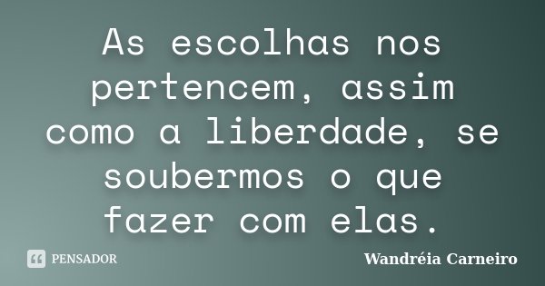 As escolhas nos pertencem, assim como a liberdade, se soubermos o que fazer com elas.... Frase de Wandreia Carneiro.