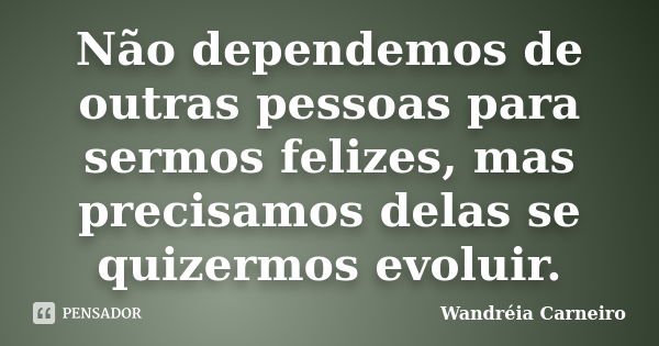 Não dependemos de outras pessoas para sermos felizes, mas precisamos delas se quizermos evoluir.... Frase de Wandreia Carneiro.