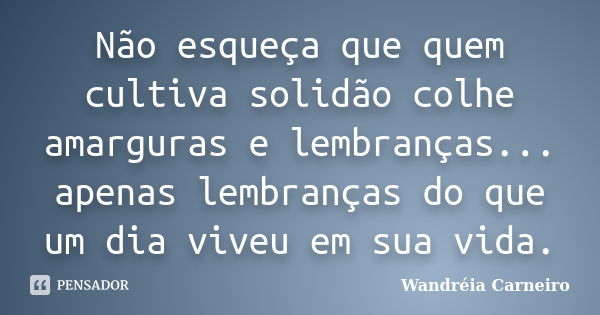 Não esqueça que quem cultiva solidão colhe amarguras e lembranças... apenas lembranças do que um dia viveu em sua vida.... Frase de Wandreia Carneiro.