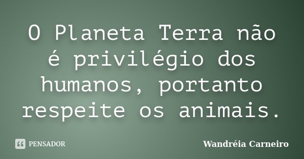 O Planeta Terra não é privilégio dos humanos, portanto respeite os animais.... Frase de Wandreia Carneiro.