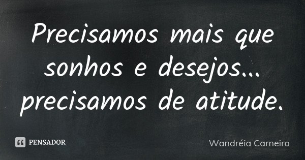 Precisamos mais que sonhos e desejos... precisamos de atitude.... Frase de Wandreia Carneiro.