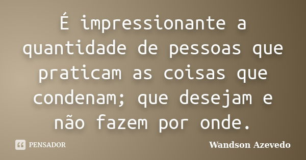 É impressionante a quantidade de pessoas que praticam as coisas que condenam; que desejam e não fazem por onde.... Frase de Wandson Azevedo.