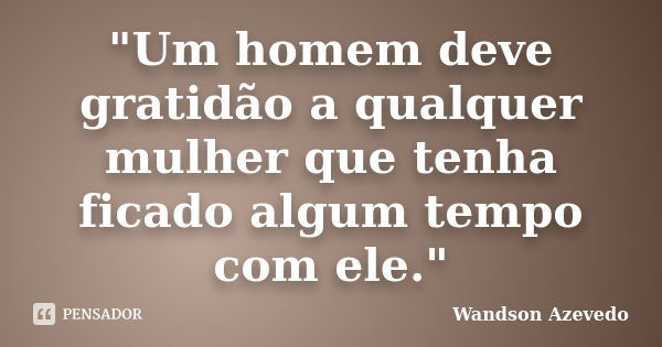 "Um homem deve gratidão a qualquer mulher que tenha ficado algum tempo com ele."... Frase de Wandson Azevedo.