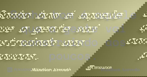 Sonho bom é aquele que a gente vai construindo aos poucos.... Frase de Wandson Azevedo.
