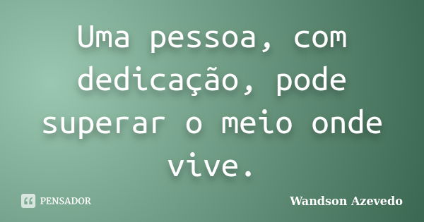 Uma pessoa, com dedicação, pode superar o meio onde vive.... Frase de Wandson Azevedo.