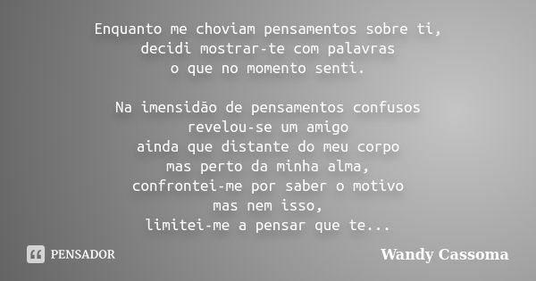 Enquanto me choviam pensamentos sobre ti, decidi mostrar-te com palavras o que no momento senti. Na imensidão de pensamentos confusos revelou-se um amigo ainda ... Frase de Wandy Cassoma.