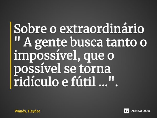 Sobre o extraordinário ⁠" A gente busca tanto o impossível, que o possível se torna ridículo e fútil ...".... Frase de Wandy, Haydee.