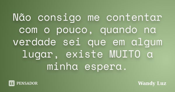 Não consigo me contentar com o pouco, quando na verdade sei que em algum lugar, existe MUITO a minha espera.... Frase de Wandy Luz.