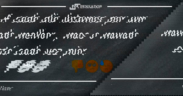 A cada dia lutamos por um mundo melhor , mas o mundo está cada vez pior. 👎🙄😓... Frase de Wane.