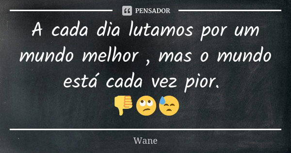 A cada dia lutamos por um mundo melhor , mas o mundo está cada vez pior. 👎🙄😓... Frase de Wane.