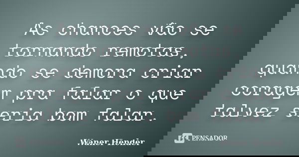 As chances vão se tornando remotas, quando se demora criar coragem pra falar o que talvez seria bom falar.... Frase de Waner Hender.