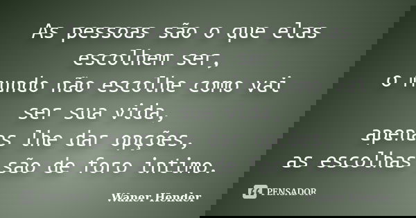 As pessoas são o que elas escolhem ser, o mundo não escolhe como vai ser sua vida, apenas lhe dar opções, as escolhas são de foro intimo.... Frase de Waner Hender.