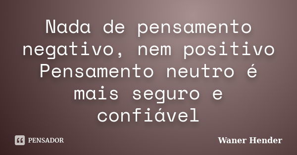 Nada de pensamento negativo, nem positivo Pensamento neutro é mais seguro e confiável... Frase de Waner Hender.