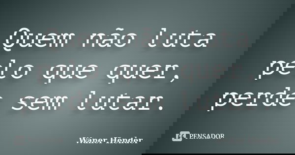 Quem não luta pelo que quer, perde sem lutar.... Frase de Waner Hender.