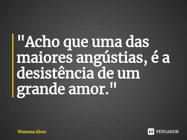 ⁠"Acho que uma das maiores angústias, é a desistência de um grande amor."... Frase de Wanessa Alves.