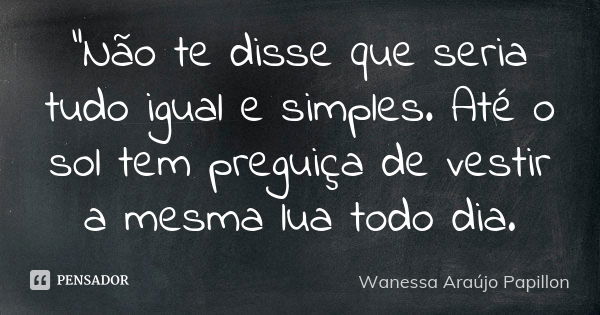 “Não te disse que seria tudo igual e simples. Até o sol tem preguiça de vestir a mesma lua todo dia.... Frase de Wanessa Araújo Papillon.