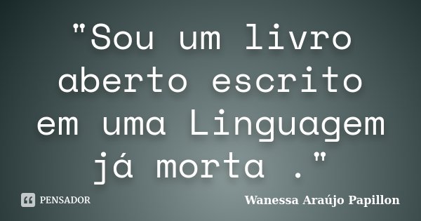 "Sou um livro aberto escrito em uma Linguagem já morta ."... Frase de Wanessa Araújo Papillon.