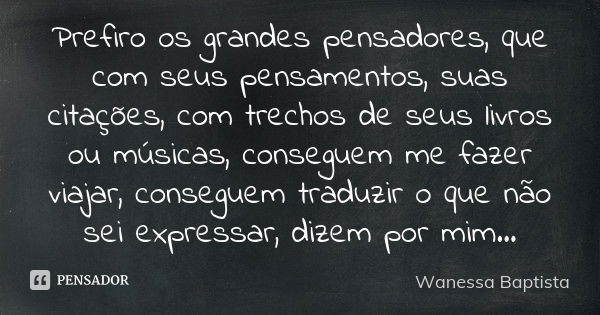 Prefiro os grandes pensadores, que com seus pensamentos, suas citações, com trechos de seus livros ou músicas, conseguem me fazer viajar, conseguem traduzir o q... Frase de Wanessa Baptista.