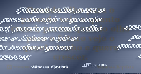 Quando olho para o passado vejo o quanto cresci, porém qaundo olho para o futuro vejo o quanto tenho e quero crescer.... Frase de Wanessa Baptista.