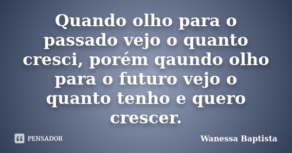 Quando olho para o passado vejo o quanto cresci, porém qaundo olho para o futuro vejo o quanto tenho e quero crescer.... Frase de Wanessa Baptista.