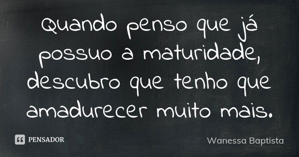 Quando penso que já possuo a maturidade, descubro que tenho que amadurecer muito mais.... Frase de Wanessa Baptista.