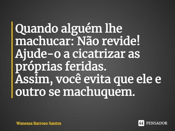 Quando alguém lhe machucar: Não revide!
Ajude-o a cicatrizar as próprias feridas.
Assim, você evita que ele e outro se machuquem.⁠... Frase de Wanessa Barroso Santos.