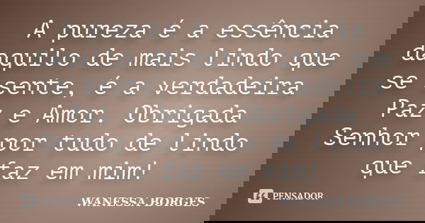A pureza é a essência daquilo de mais lindo que se sente, é a verdadeira Paz e Amor. Obrigada Senhor por tudo de lindo que faz em mim!... Frase de Wanessa Borges.