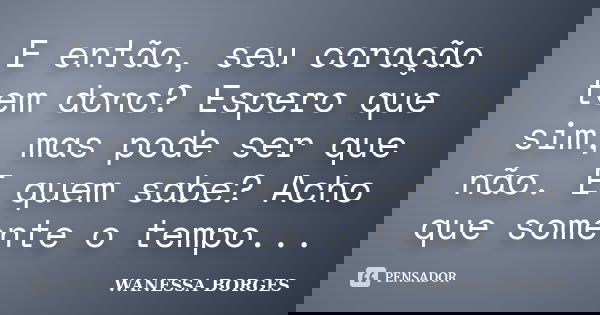 E então, seu coração tem dono? Espero que sim, mas pode ser que não. E quem sabe? Acho que somente o tempo...... Frase de WANESSA BORGES.
