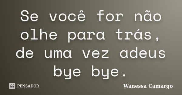 Se você for não olhe para trás, de uma vez adeus bye bye.... Frase de Wanessa Camargo.