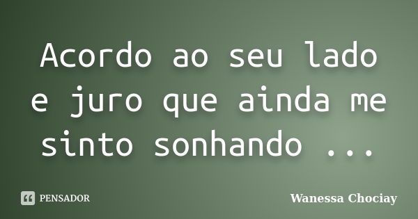 Acordo ao seu lado e juro que ainda me sinto sonhando ...... Frase de Wanessa Chociay.