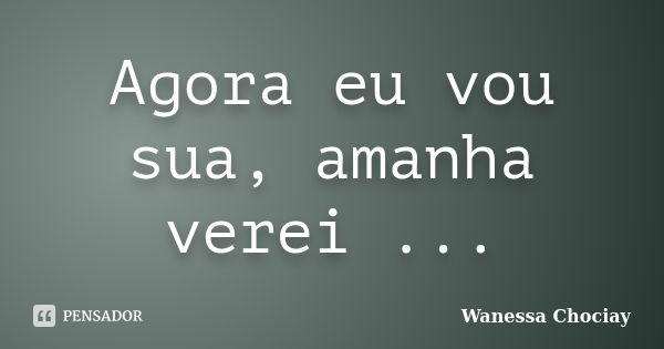 Agora eu vou sua, amanha verei ...... Frase de Wanessa Chociay.